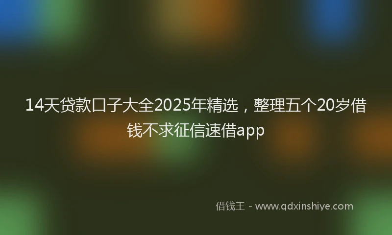 14天贷款口子大全2025年精选，整理五个20岁借钱不求征信速借app
