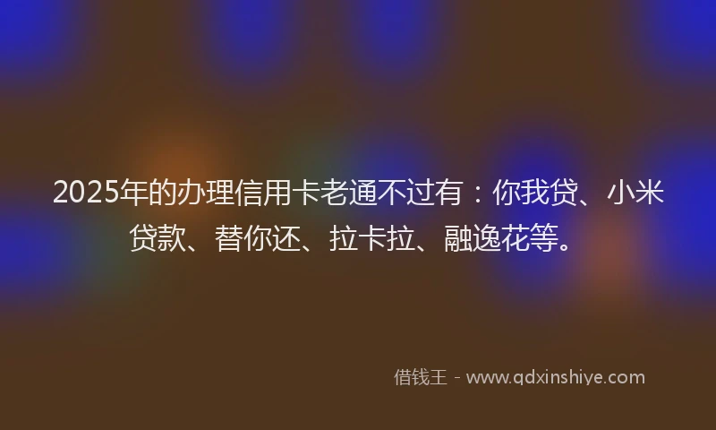 2025年的办理信用卡老通不过有：你我贷、小米贷款、替你还、拉卡拉、融逸花等。