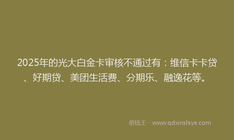 2025年的光大白金卡审核不通过有：维信卡卡贷、好期贷、美团生活费、分期乐、融逸花等。