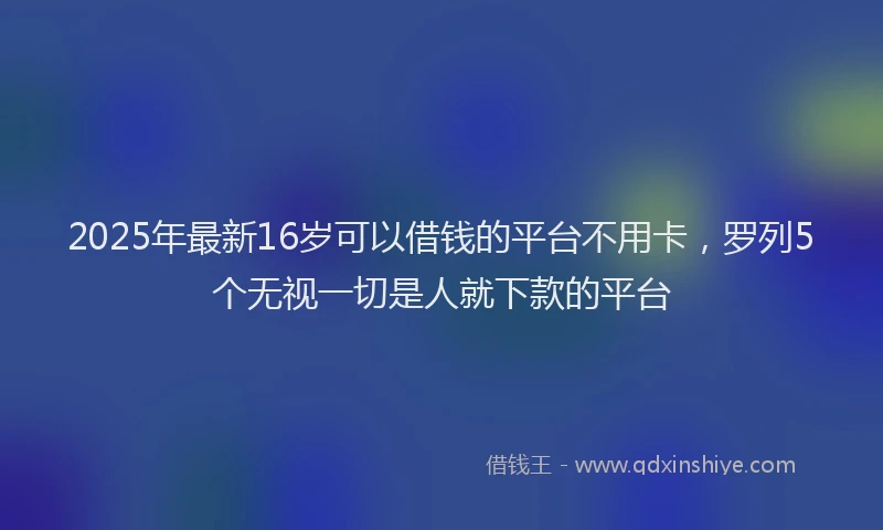 2025年最新16岁可以借钱的平台不用卡，罗列5个无视一切是人就下款的平台