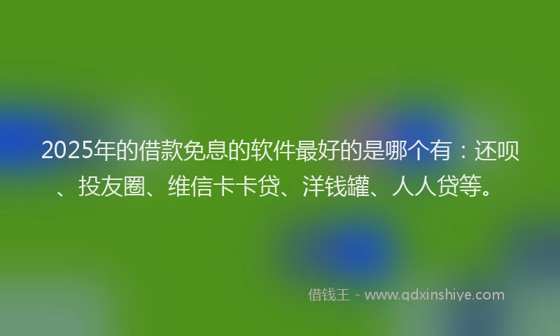 2025年的借款免息的软件最好的是哪个有：还呗、投友圈、维信卡卡贷、洋钱罐、人人贷等。