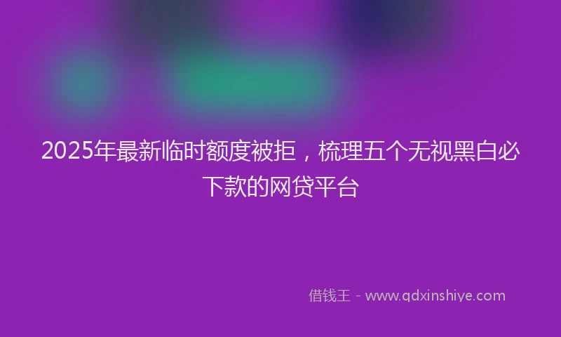 2025年最新临时额度被拒，梳理五个无视黑白必下款的网贷平台