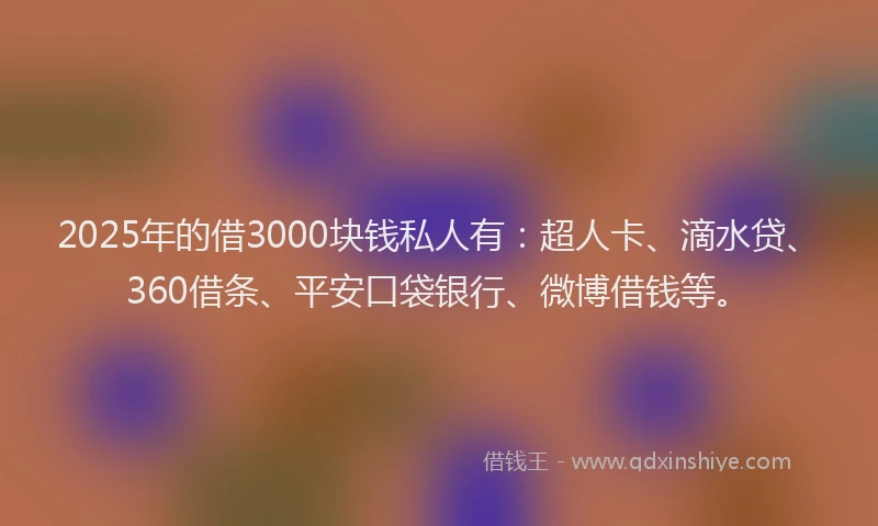 2025年的借3000块钱私人有：超人卡、滴水贷、360借条、平安口袋银行、微博借钱等。