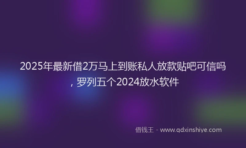 2025年最新借2万马上到账私人放款贴吧可信吗，罗列五个2024放水软件