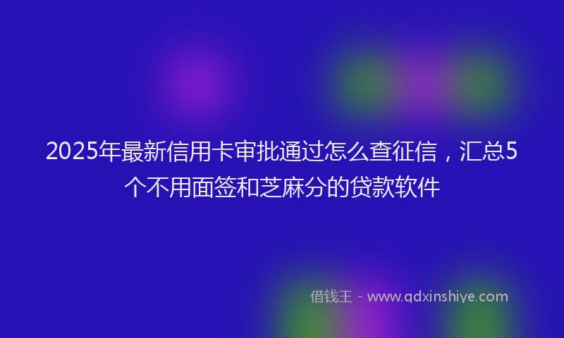 2025年最新信用卡审批通过怎么查征信，汇总5个不用面签和芝麻分的贷款软件