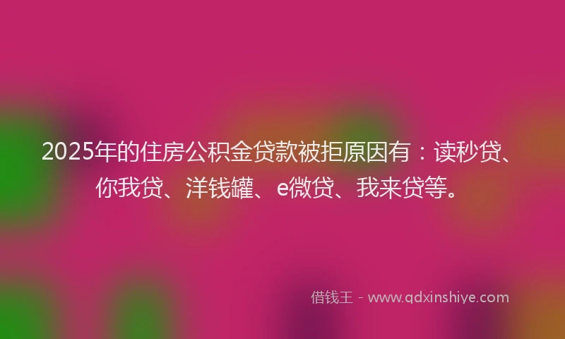 2025年的住房公积金贷款被拒原因有：读秒贷、你我贷、洋钱罐、e微贷、我来贷等。