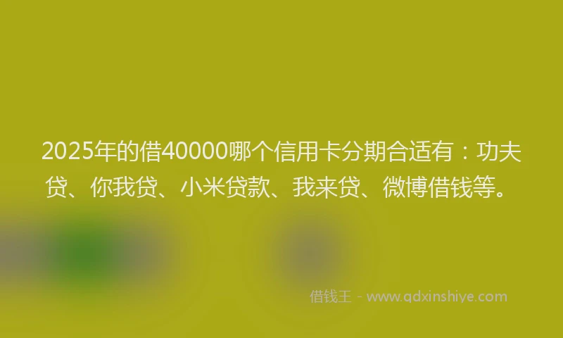 2025年的借40000哪个信用卡分期合适有：功夫贷、你我贷、小米贷款、我来贷、微博借钱等。