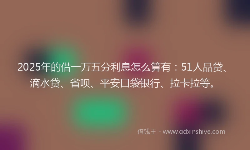 2025年的借一万五分利息怎么算有：51人品贷、滴水贷、省呗、平安口袋银行、拉卡拉等。