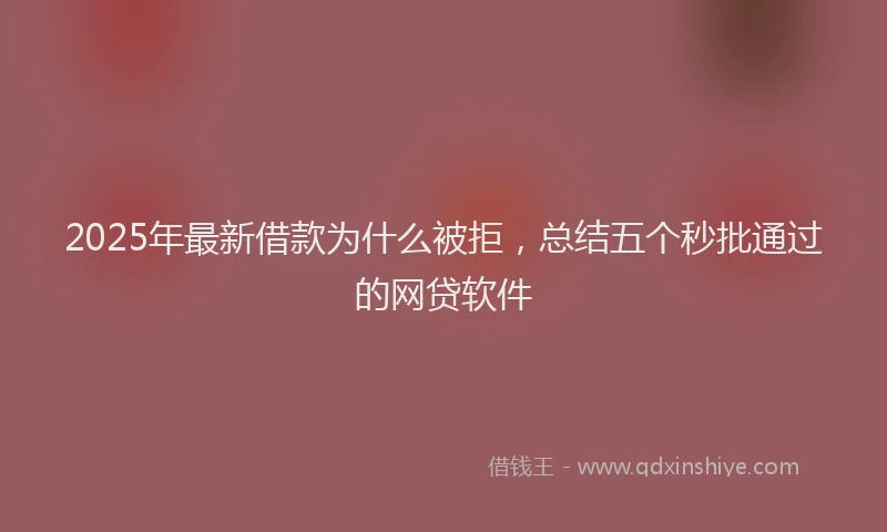 2025年最新借款为什么被拒，总结五个秒批通过的网贷软件