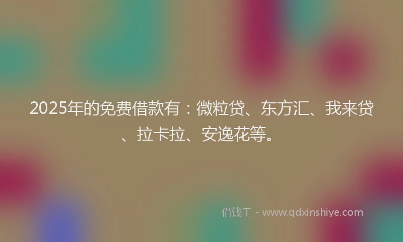 2025年的免费借款有：微粒贷、东方汇、我来贷、拉卡拉、安逸花等。