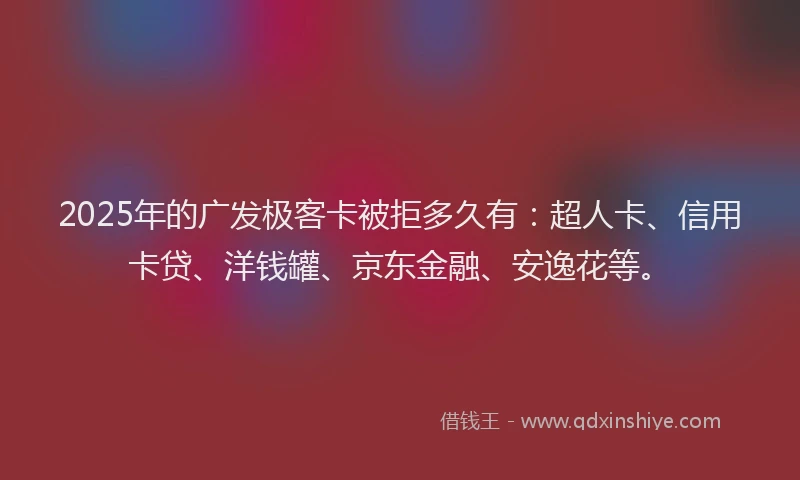 2025年的广发极客卡被拒多久有：超人卡、信用卡贷、洋钱罐、京东金融、安逸花等。