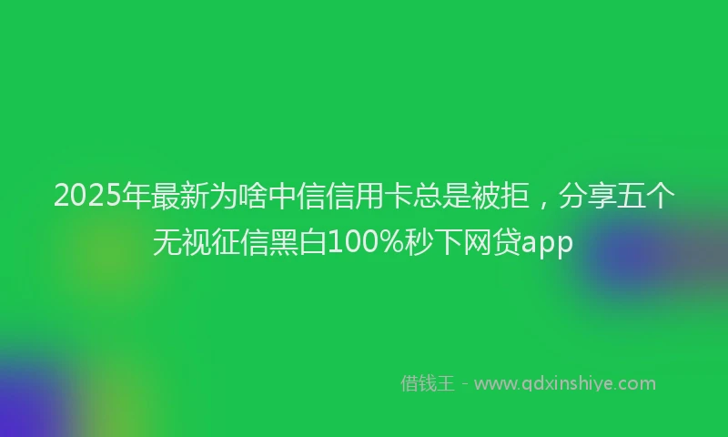 2025年最新为啥中信信用卡总是被拒，分享五个无视征信黑白100%秒下网贷app