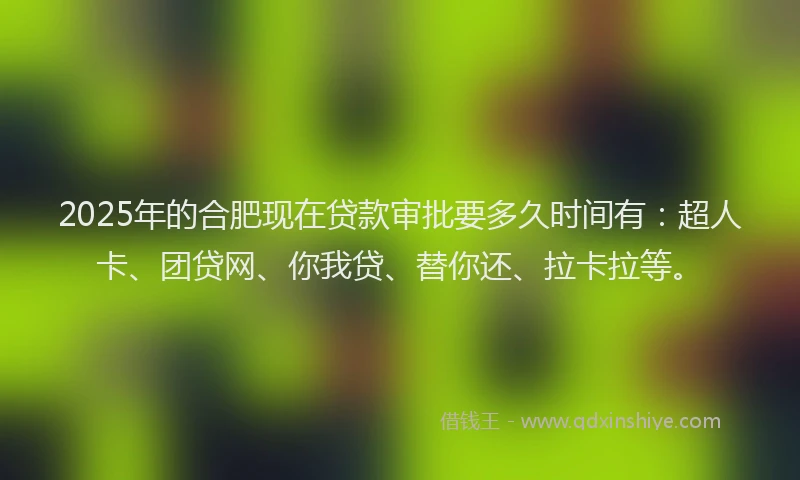 2025年的合肥现在贷款审批要多久时间有：超人卡、团贷网、你我贷、替你还、拉卡拉等。