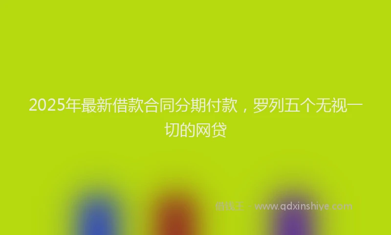 2025年最新借款合同分期付款，罗列五个无视一切的网贷
