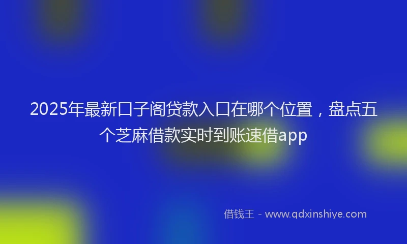 2025年最新口子阁贷款入口在哪个位置，盘点五个芝麻借款实时到账速借app
