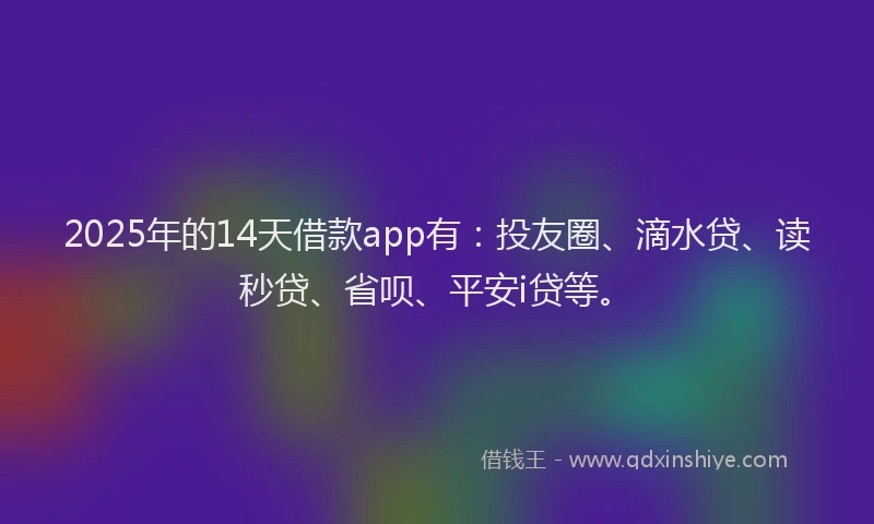 2025年的14天借款app有：投友圈、滴水贷、读秒贷、省呗、平安i贷等。