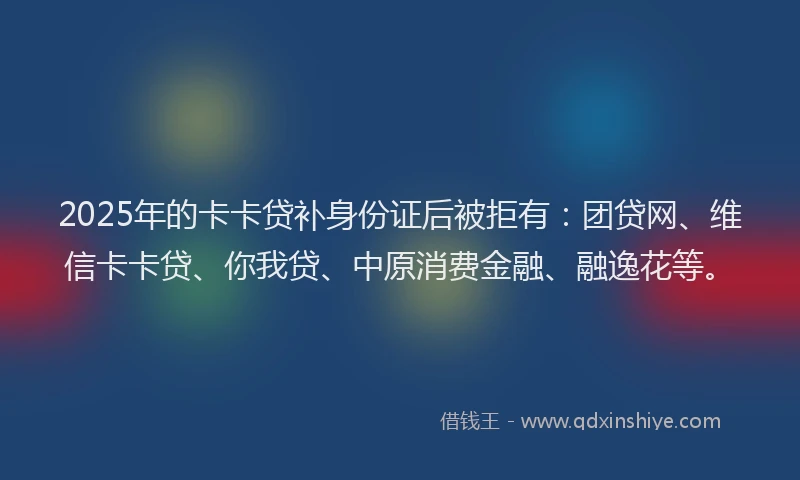 2025年的卡卡贷补身份证后被拒有：团贷网、维信卡卡贷、你我贷、中原消费金融、融逸花等。