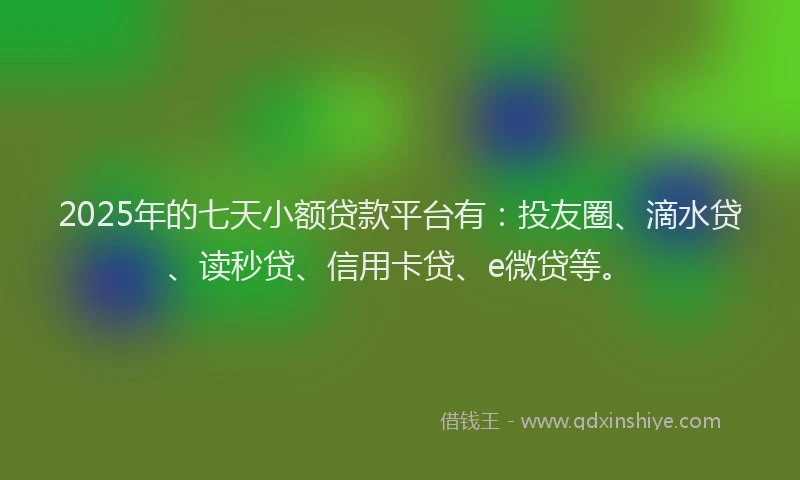 2025年的七天小额贷款平台有：投友圈、滴水贷、读秒贷、信用卡贷、e微贷等。