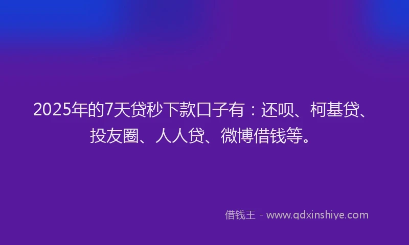 2025年的7天贷秒下款口子有：还呗、柯基贷、投友圈、人人贷、微博借钱等。