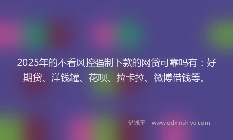 2025年的不看风控强制下款的网贷可靠吗有：好期贷、洋钱罐、花呗、拉卡拉、微博借钱等。