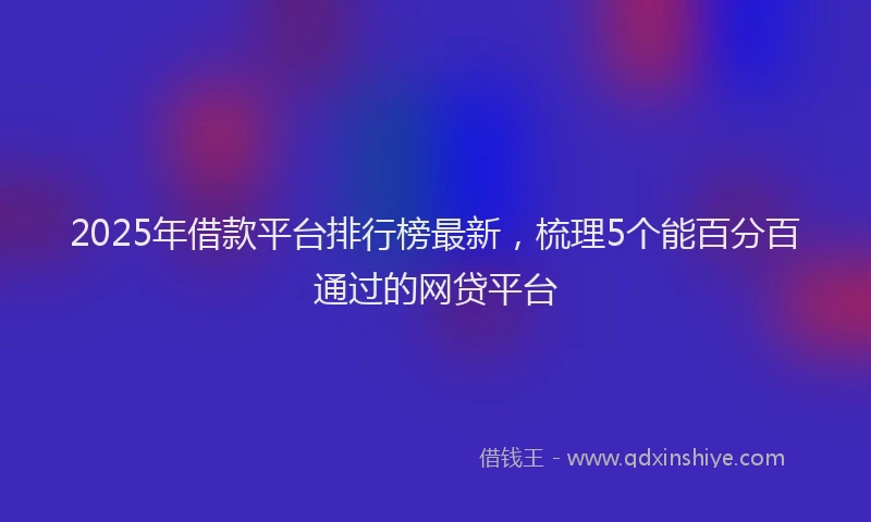 2025年借款平台排行榜最新，梳理5个能百分百通过的网贷平台
