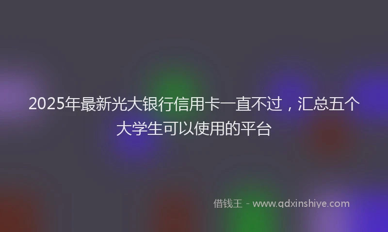 2025年最新光大银行信用卡一直不过，汇总五个大学生可以使用的平台