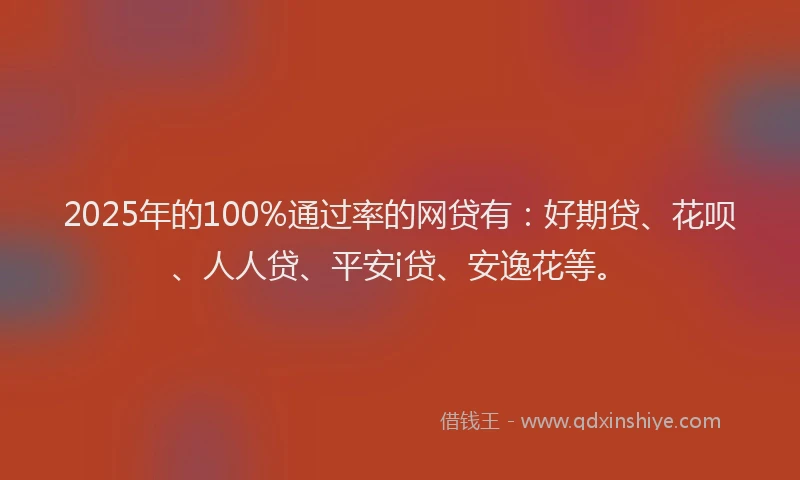 2025年的100%通过率的网贷有：好期贷、花呗、人人贷、平安i贷、安逸花等。