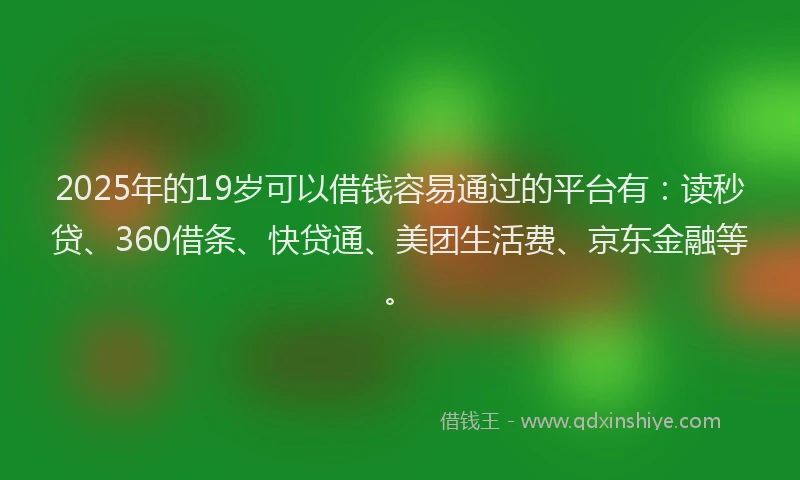 2025年的19岁可以借钱容易通过的平台有：读秒贷、360借条、快贷通、美团生活费、京东金融等。