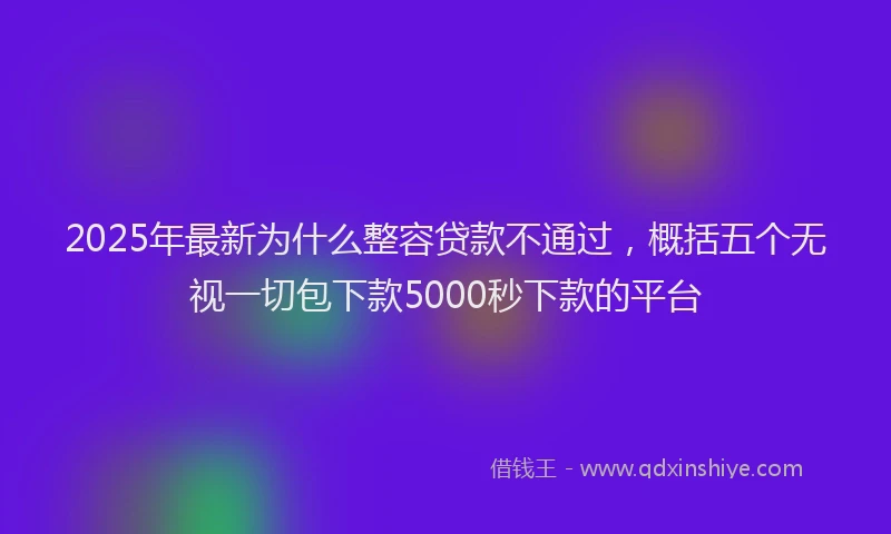 2025年最新为什么整容贷款不通过，概括五个无视一切包下款5000秒下款的平台
