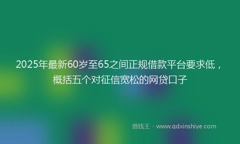 2025年最新60岁至65之间正规借款平台要求低，概括五个对征信宽松的网贷口子