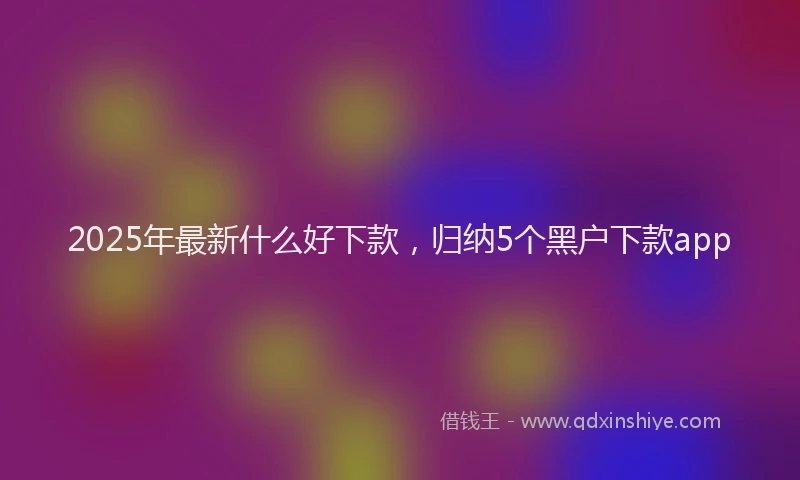 2025年最新什么好下款，归纳5个黑户下款app