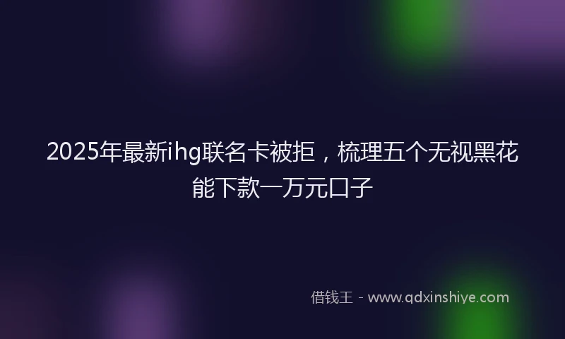 2025年最新ihg联名卡被拒，梳理五个无视黑花能下款一万元口子