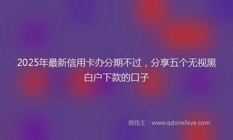 2025年最新信用卡办分期不过，分享五个无视黑白户下款的口子