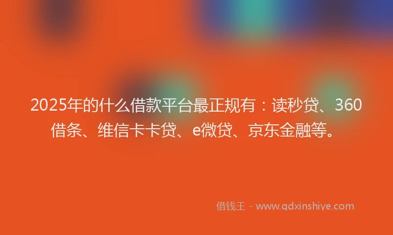 2025年的什么借款平台最正规有：读秒贷、360借条、维信卡卡贷、e微贷、京东金融等。