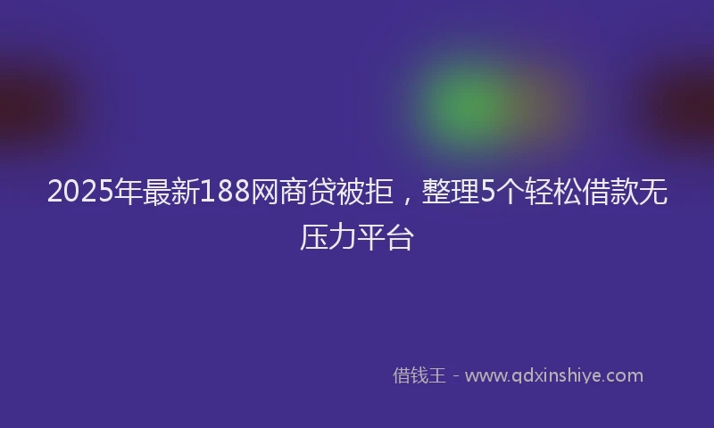 2025年最新188网商贷被拒，整理5个轻松借款无压力平台
