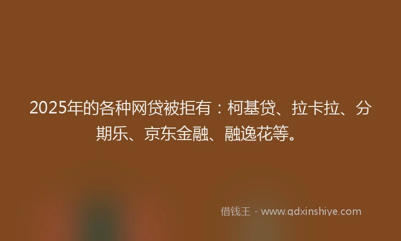 2025年的各种网贷被拒有：柯基贷、拉卡拉、分期乐、京东金融、融逸花等。