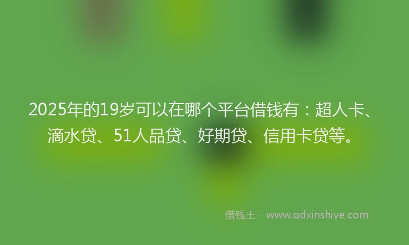2025年的19岁可以在哪个平台借钱有：超人卡、滴水贷、51人品贷、好期贷、信用卡贷等。