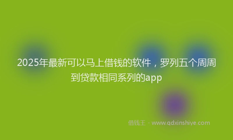 2025年最新可以马上借钱的软件，罗列五个周周到贷款相同系列的app