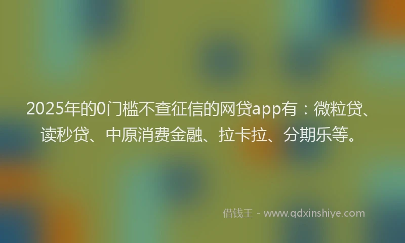 2025年的0门槛不查征信的网贷app有：微粒贷、读秒贷、中原消费金融、拉卡拉、分期乐等。
