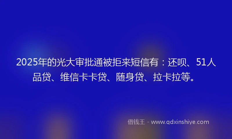 2025年的光大审批通被拒来短信有：还呗、51人品贷、维信卡卡贷、随身贷、拉卡拉等。