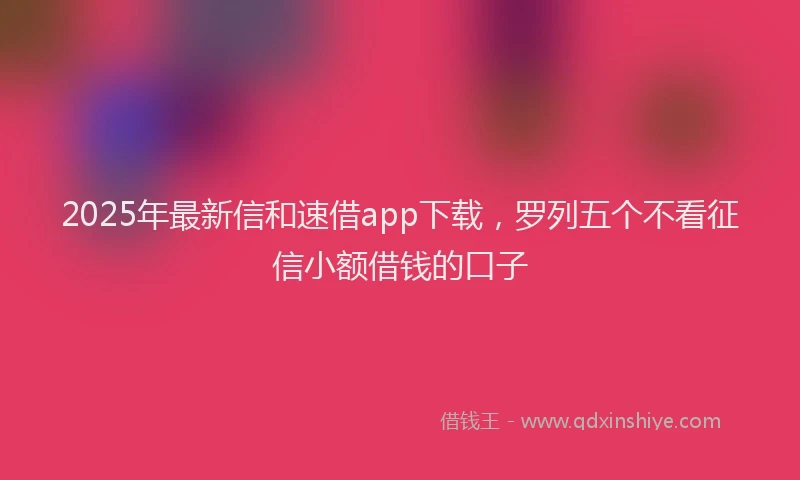 2025年最新信和速借app下载，罗列五个不看征信小额借钱的口子