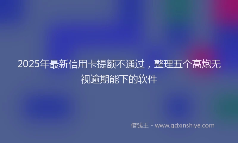 2025年最新信用卡提额不通过，整理五个高炮无视逾期能下的软件