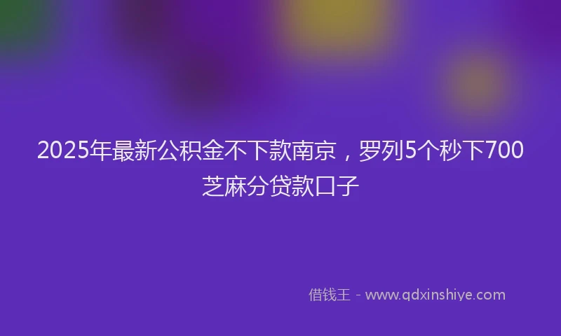 2025年最新公积金不下款南京，罗列5个秒下700芝麻分贷款口子