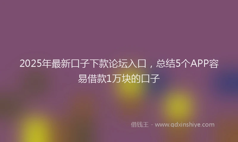 2025年最新口子下款论坛入口，总结5个APP容易借款1万块的口子