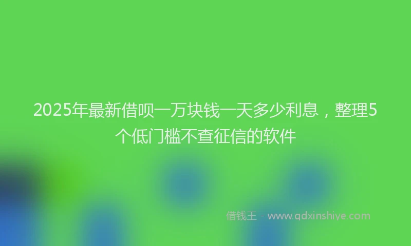 2025年最新借呗一万块钱一天多少利息，整理5个低门槛不查征信的软件