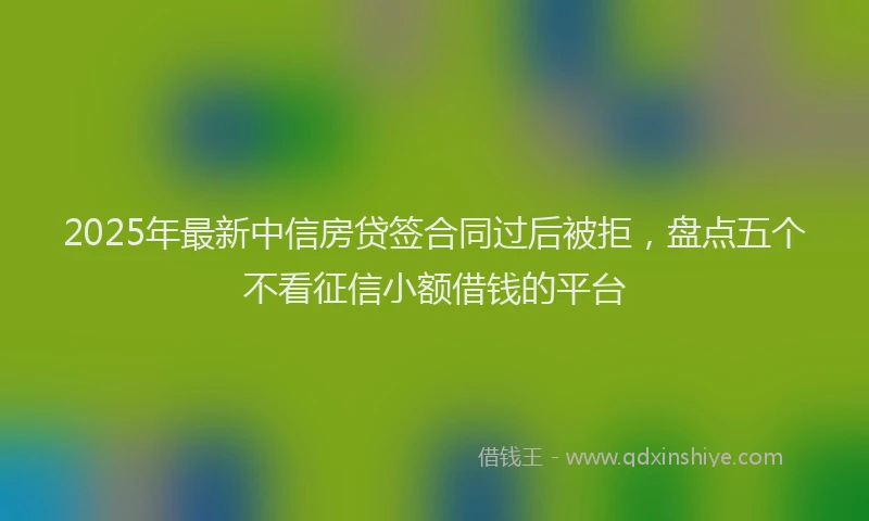 2025年最新中信房贷签合同过后被拒，盘点五个不看征信小额借钱的平台