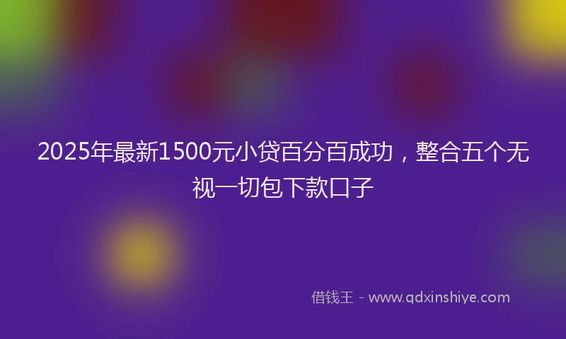 2025年最新1500元小贷百分百成功，整合五个无视一切包下款口子