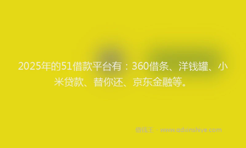 2025年的51借款平台有：360借条、洋钱罐、小米贷款、替你还、京东金融等。