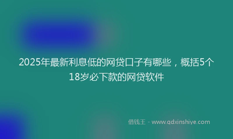 2025年最新利息低的网贷口子有哪些，概括5个18岁必下款的网贷软件