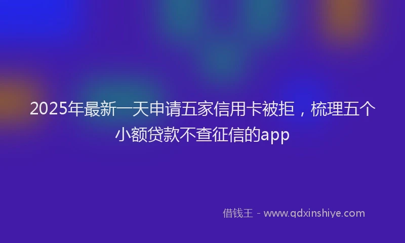 2025年最新一天申请五家信用卡被拒，梳理五个小额贷款不查征信的app
